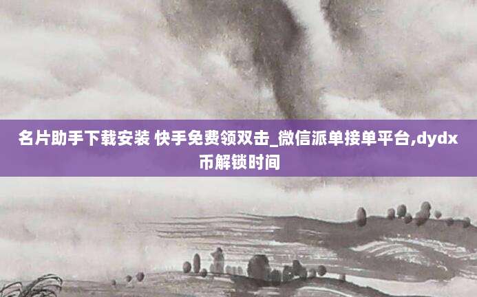 名片助手下载安装 快手免费领双击_微信派单接单平台,dydx币解锁时间