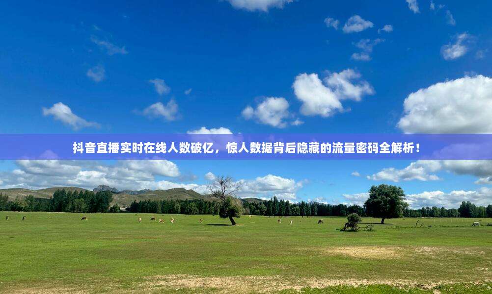 抖音直播实时在线人数破亿，惊人数据背后隐藏的流量密码全解析！