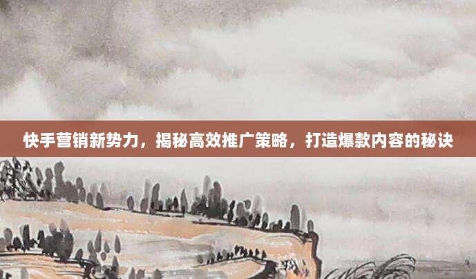 快手营销新势力，揭秘高效推广策略，打造爆款内容的秘诀