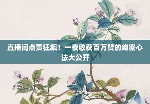 直播间点赞狂飙！一夜收获百万赞的绝密心法大公开
