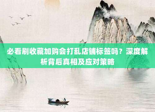 必看刷收藏加购会打乱店铺标签吗？深度解析背后真相及应对策略