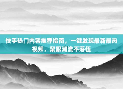 快手热门内容推荐指南，一键发现最新最热视频，紧跟潮流不落伍