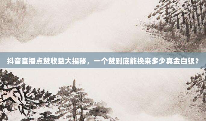 抖音直播点赞收益大揭秘，一个赞到底能换来多少真金白银？