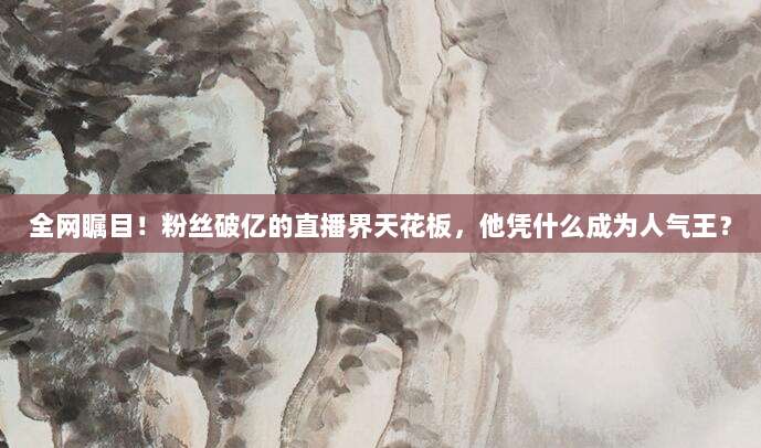 全网瞩目！粉丝破亿的直播界天花板，他凭什么成为人气王？