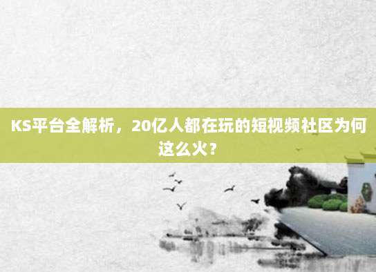 KS平台全解析，20亿人都在玩的短视频社区为何这么火？