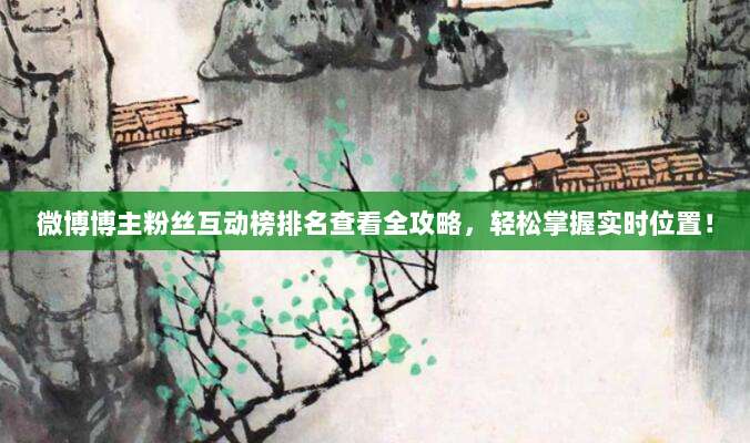 微博博主粉丝互动榜排名查看全攻略，轻松掌握实时位置！