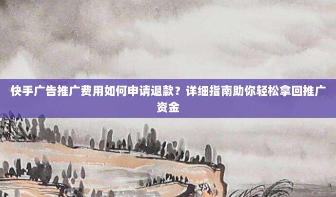 快手广告推广费用如何申请退款？详细指南助你轻松拿回推广资金