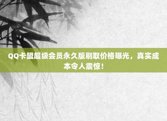 QQ卡盟超级会员永久版刷取价格曝光，真实成本令人震惊！