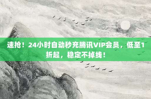 速抢！24小时自动秒充腾讯VIP会员，低至1折起，稳定不掉线！