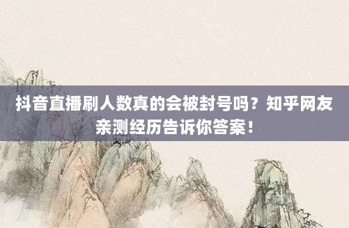 抖音直播刷人数真的会被封号吗?知乎网友亲测经历告诉你答案!