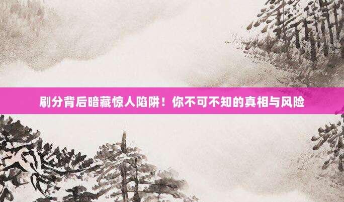 刷分背后暗藏惊人陷阱！你不可不知的真相与风险