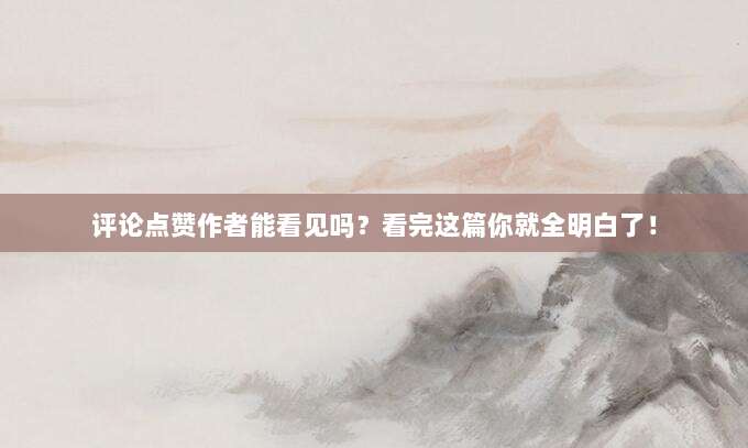 评论点赞作者能看见吗？看完这篇你就全明白了！