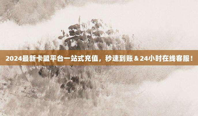 2024最新卡盟平台一站式充值，秒速到账＆24小时在线客服！