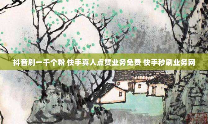 抖音刷一千个粉 快手真人点赞业务免费 快手秒刷业务网