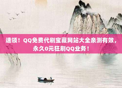 速领！QQ免费代刷宝藏网站大全亲测有效，永久0元狂刷QQ业务！