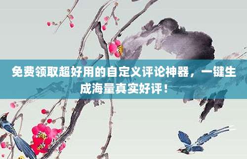 免费领取超好用的自定义评论神器，一键生成海量真实好评！