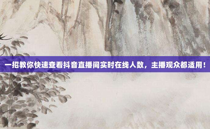 一招教你快速查看抖音直播间实时在线人数，主播观众都适用！