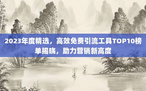 2023年度精选,高效免费引流工具TOP10榜单揭晓,助力营销新高度