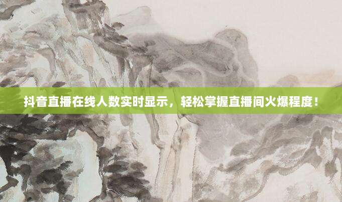 抖音直播在线人数实时显示，轻松掌握直播间火爆程度！