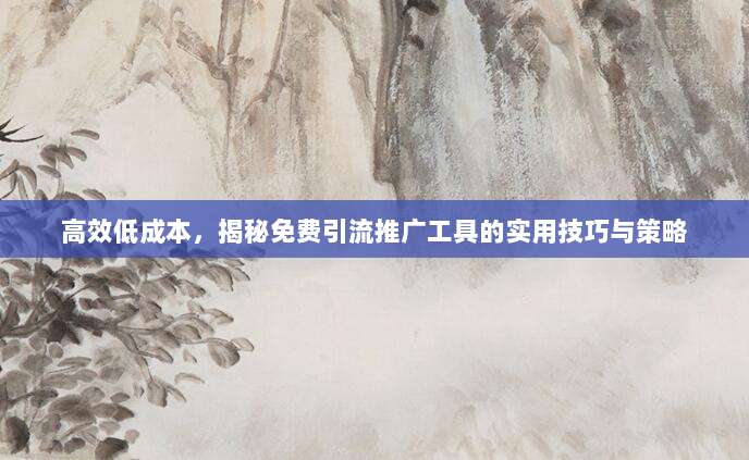 高效低成本，揭秘免费引流推广工具的实用技巧与策略
