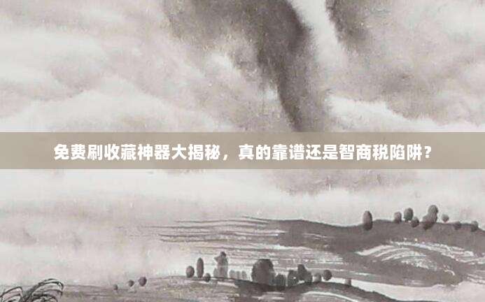 免费刷收藏神器大揭秘，真的靠谱还是智商税陷阱？