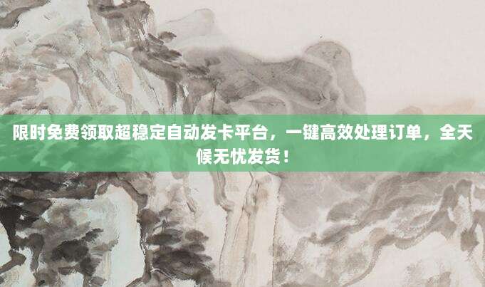 限时免费领取超稳定自动发卡平台，一键高效处理订单，全天候无忧发货！
