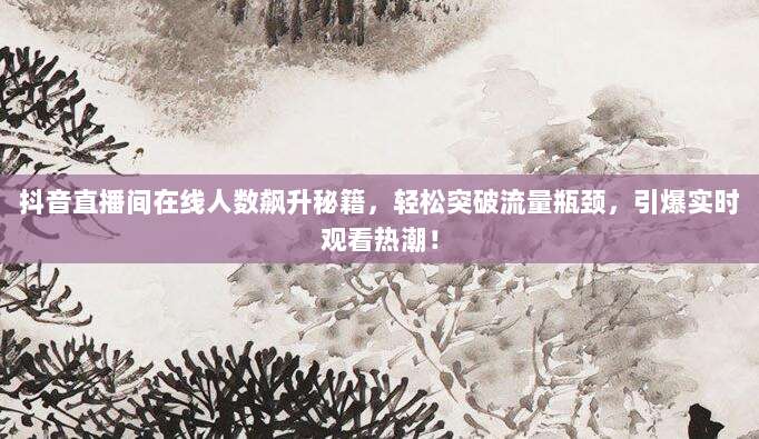 抖音直播间在线人数飙升秘籍，轻松突破流量瓶颈，引爆实时观看热潮！