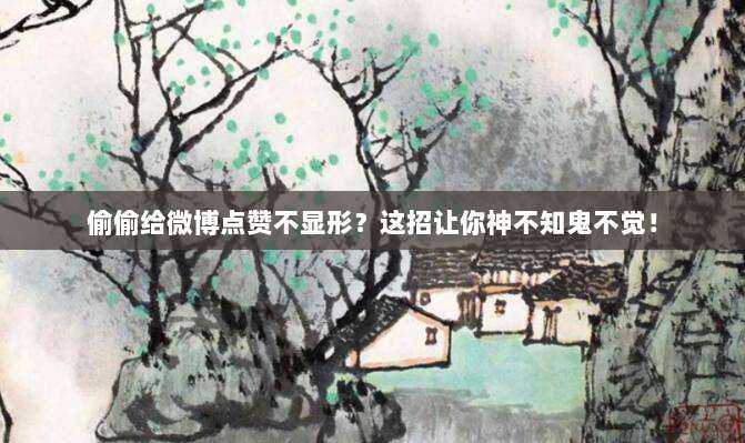 偷偷给微博点赞不显形？这招让你神不知鬼不觉！