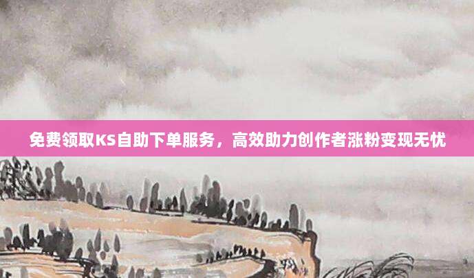 免费领取KS自助下单服务，高效助力创作者涨粉变现无忧