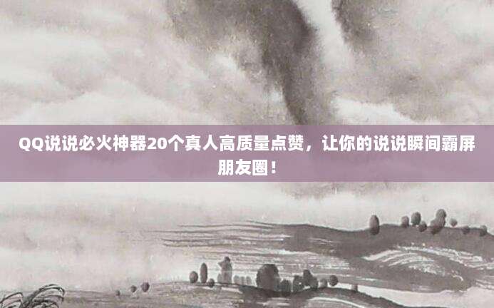 QQ说说必火神器20个真人高质量点赞，让你的说说瞬间霸屏朋友圈！