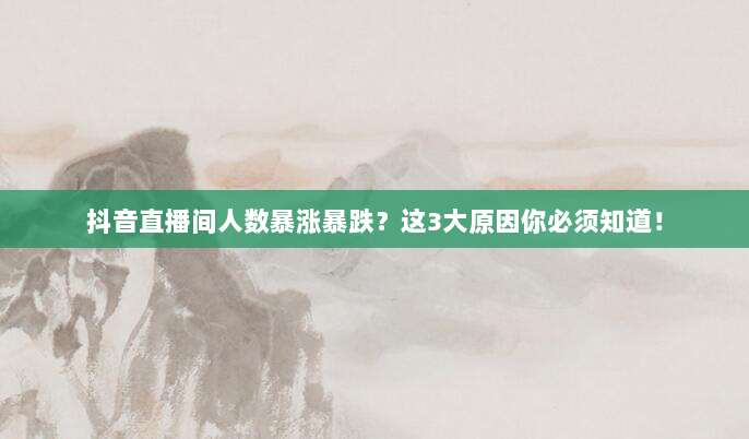 抖音直播间人数暴涨暴跌？这3大原因你必须知道！