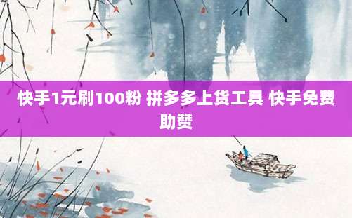 快手1元刷100粉 拼多多上货工具 快手免费助赞