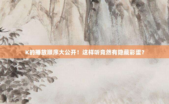 K的播放顺序大公开!这样听竟然有隐藏彩蛋?