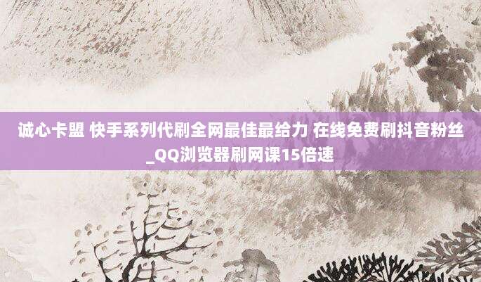 诚心卡盟 快手系列代刷全网最佳最给力 在线免费刷抖音粉丝_QQ浏览器刷网课15倍速