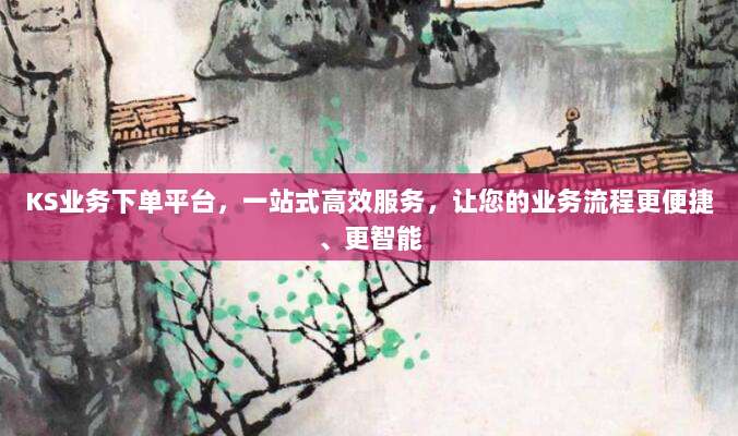KS业务下单平台，一站式高效服务，让您的业务流程更便捷、更智能