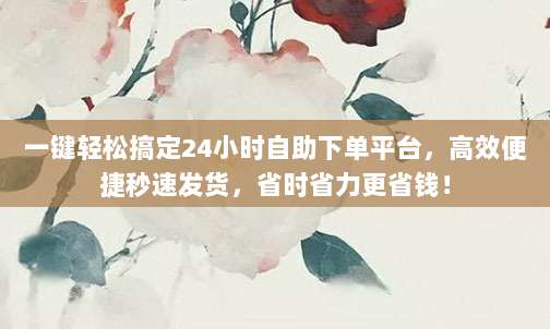 一键轻松搞定24小时自助下单平台，高效便捷秒速发货，省时省力更省钱！