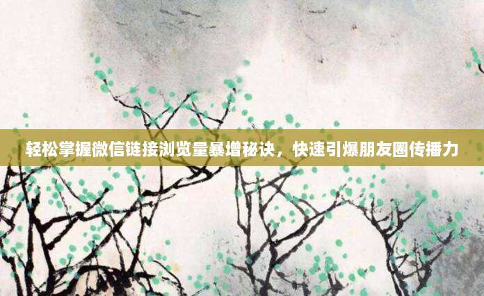 轻松掌握微信链接浏览量暴增秘诀，快速引爆朋友圈传播力