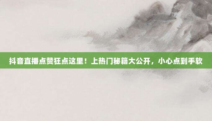 抖音直播点赞狂点这里！上热门秘籍大公开，小心点到手软