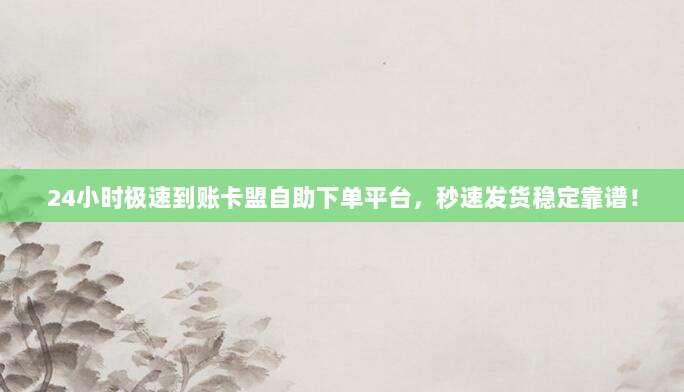 24小时极速到账卡盟自助下单平台，秒速发货稳定靠谱！