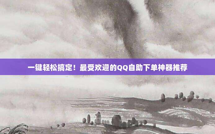 一键轻松搞定！最受欢迎的QQ自助下单神器推荐
