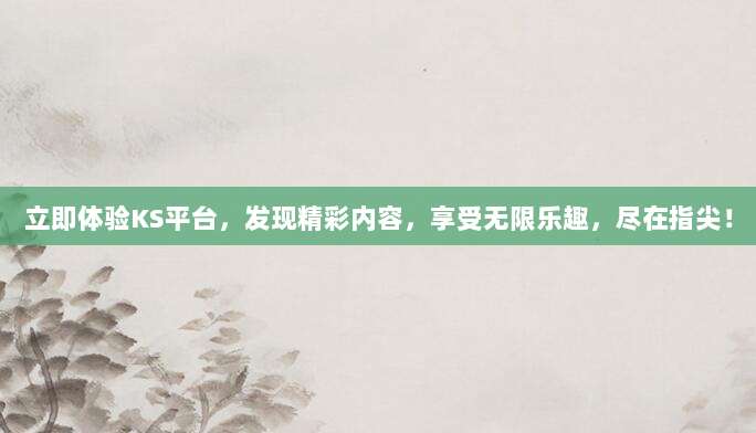 立即体验KS平台,发现精彩内容,享受无限乐趣,尽在指尖!