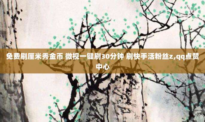 免费刷厘米秀金币 微视一键刷30分钟 刷快手活粉丝z,qq点赞中心