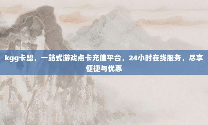 kgg卡盟，一站式游戏点卡充值平台，24小时在线服务，尽享便捷与优惠