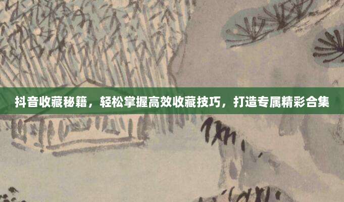 抖音收藏秘籍，轻松掌握高效收藏技巧，打造专属精彩合集