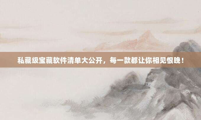 私藏级宝藏软件清单大公开，每一款都让你相见恨晚！
