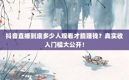 抖音直播到底多少人观看才能赚钱？真实收入门槛大公开！