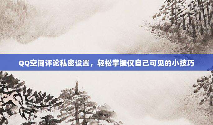 QQ空间评论私密设置，轻松掌握仅自己可见的小技巧