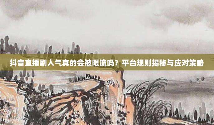 抖音直播刷人气真的会被限流吗？平台规则揭秘与应对策略