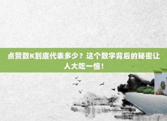 点赞数K到底代表多少？这个数字背后的秘密让人大吃一惊！