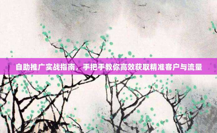 自助推广实战指南，手把手教你高效获取精准客户与流量